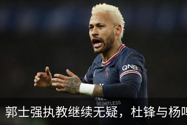 郭士强执教继续无疑，杜锋与杨鸣接任或不现实